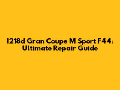 I218d Gran Coupe M Sport F44: Ultimate Repair Guide