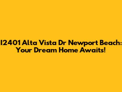 I2401 Alta Vista Dr Newport Beach: Your Dream Home Awaits!