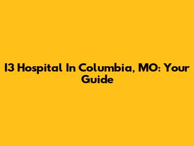 I3 Hospital In Columbia, MO: Your Guide