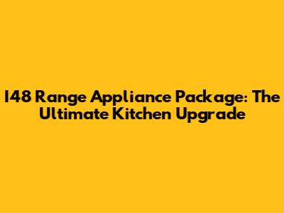 I48 Range Appliance Package: The Ultimate Kitchen Upgrade