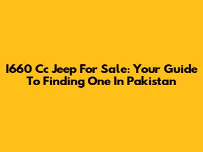 I660 Cc Jeep For Sale: Your Guide To Finding One In Pakistan