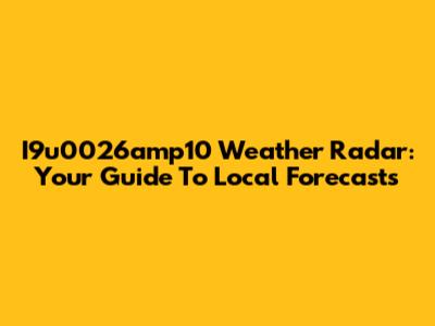 I9u0026amp10 Weather Radar: Your Guide To Local Forecasts