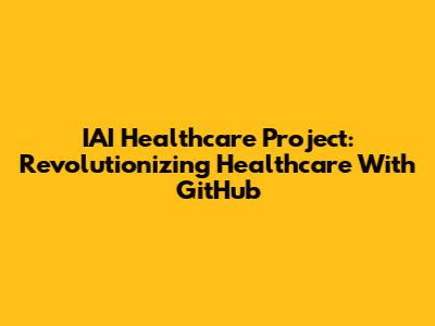 IAI Healthcare Project: Revolutionizing Healthcare With GitHub