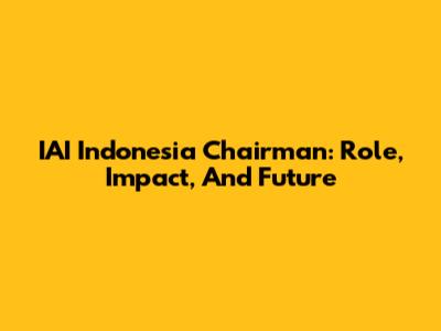 IAI Indonesia Chairman: Role, Impact, And Future