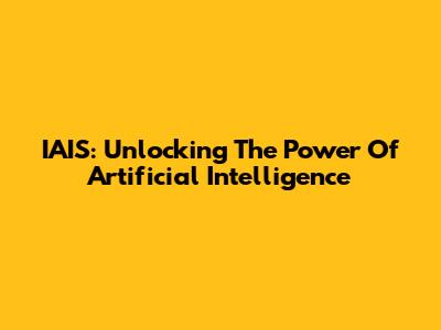 IAIS: Unlocking The Power Of Artificial Intelligence