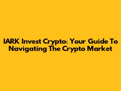IARK Invest Crypto: Your Guide To Navigating The Crypto Market