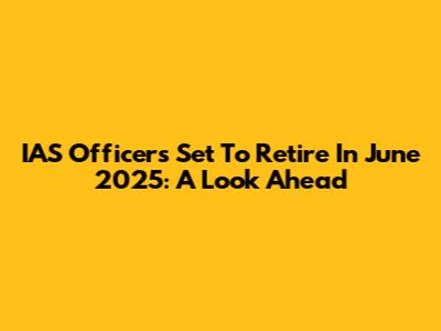 IAS Officers Set To Retire In June 2025: A Look Ahead