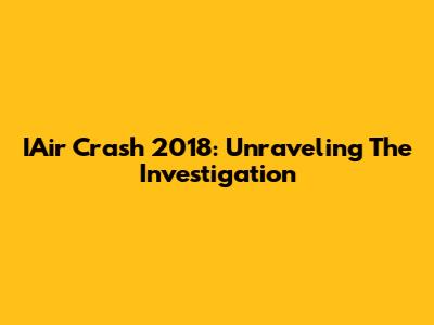 IAir Crash 2018: Unraveling The Investigation