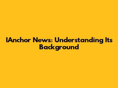 IAnchor News: Understanding Its Background