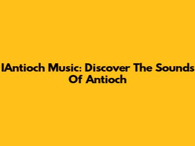 IAntioch Music: Discover The Sounds Of Antioch