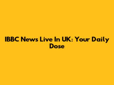 IBBC News Live In UK: Your Daily Dose
