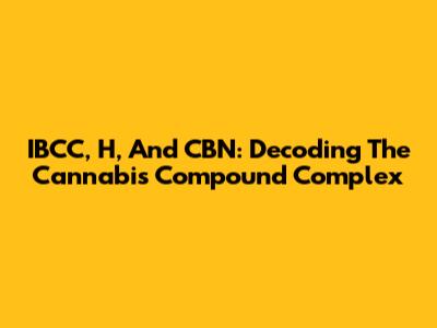 IBCC, H, And CBN: Decoding The Cannabis Compound Complex
