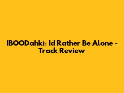 IBOODahki: "I'd Rather Be Alone" - Track Review