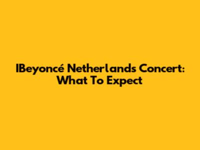 IBeyoncé Netherlands Concert: What To Expect