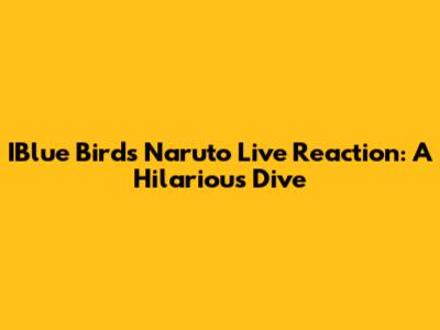 IBlue Bird's Naruto Live Reaction: A Hilarious Dive