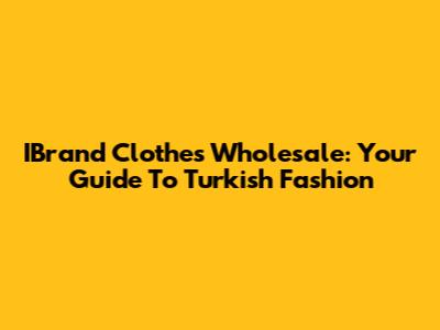 IBrand Clothes Wholesale: Your Guide To Turkish Fashion