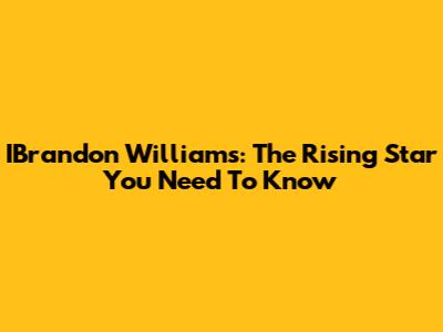IBrandon Williams: The Rising Star You Need To Know