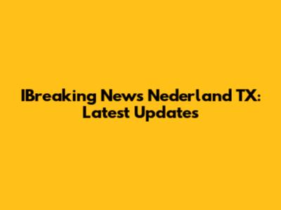 IBreaking News Nederland TX: Latest Updates