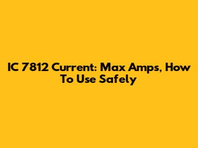 IC 7812 Current: Max Amps, How To Use Safely