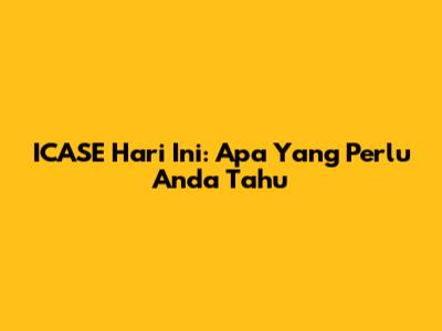 ICASE Hari Ini: Apa Yang Perlu Anda Tahu