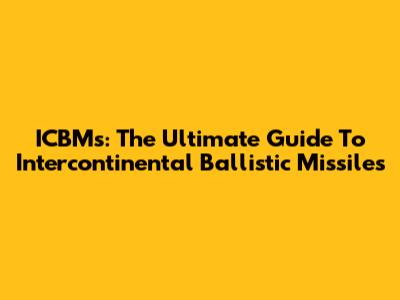 ICBMs: The Ultimate Guide To Intercontinental Ballistic Missiles