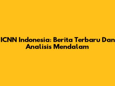 ICNN Indonesia: Berita Terbaru Dan Analisis Mendalam