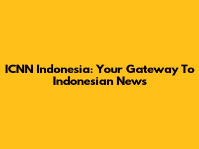 ICNN Indonesia: Your Gateway To Indonesian News