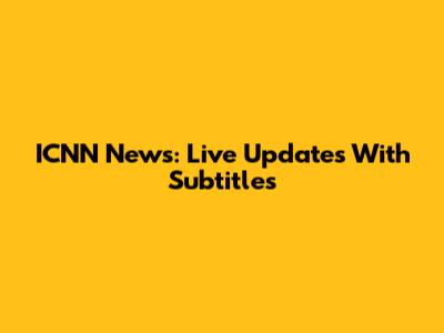 ICNN News: Live Updates With Subtitles