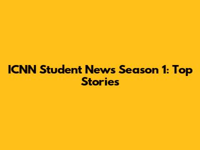 ICNN Student News Season 1: Top Stories