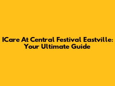 ICare At Central Festival Eastville: Your Ultimate Guide