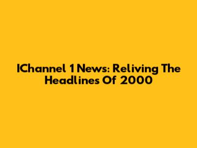 IChannel 1 News: Reliving The Headlines Of 2000