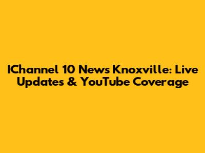 IChannel 10 News Knoxville: Live Updates & YouTube Coverage