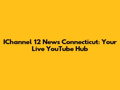 IChannel 12 News Connecticut: Your Live YouTube Hub