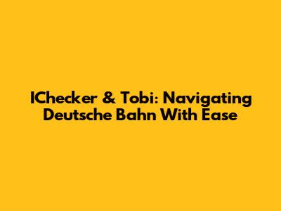 IChecker & Tobi: Navigating Deutsche Bahn With Ease