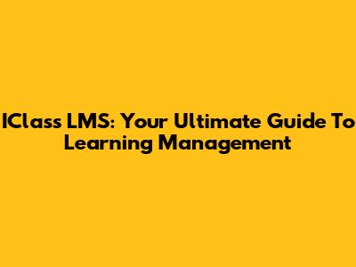 IClass LMS: Your Ultimate Guide To Learning Management