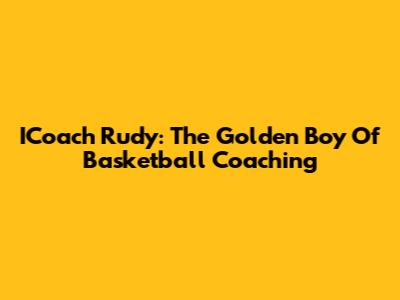 ICoach Rudy: The Golden Boy Of Basketball Coaching