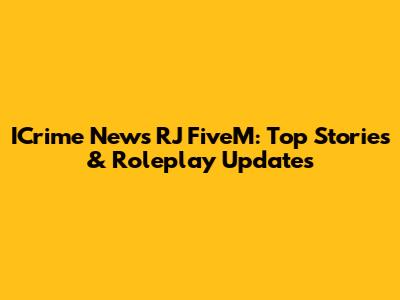 ICrime News RJ FiveM: Top Stories & Roleplay Updates