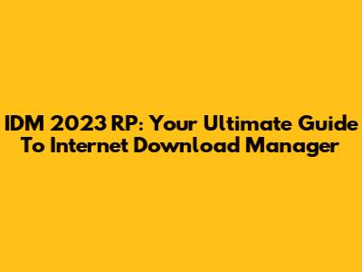 IDM 2023 RP: Your Ultimate Guide To Internet Download Manager