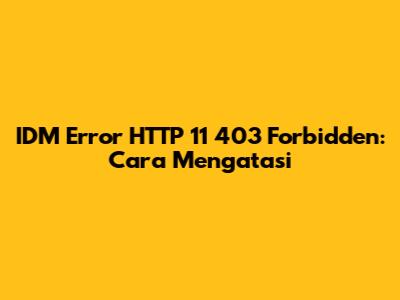 IDM Error HTTP 11 403 Forbidden: Cara Mengatasi