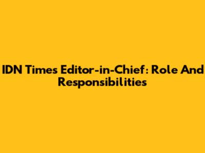 IDN Times Editor-in-Chief: Role And Responsibilities