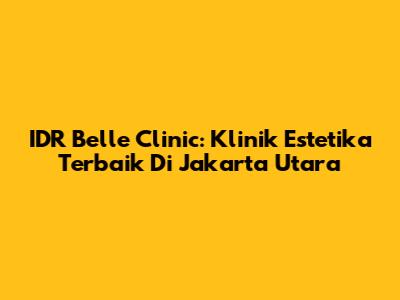 IDR Belle Clinic: Klinik Estetika Terbaik Di Jakarta Utara