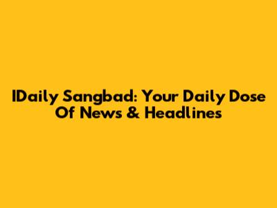 IDaily Sangbad: Your Daily Dose Of News & Headlines