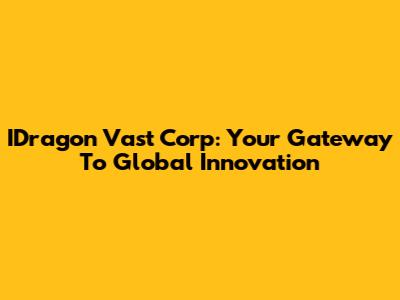 IDragon Vast Corp: Your Gateway To Global Innovation