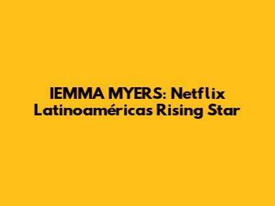 IEMMA MYERS: Netflix Latinoamérica's Rising Star