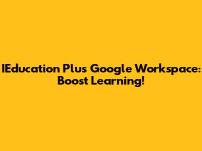 IEducation Plus Google Workspace: Boost Learning!