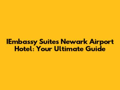 IEmbassy Suites Newark Airport Hotel: Your Ultimate Guide