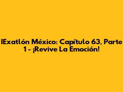 IExatlón México: Capítulo 63, Parte 1 - ¡Revive La Emoción!