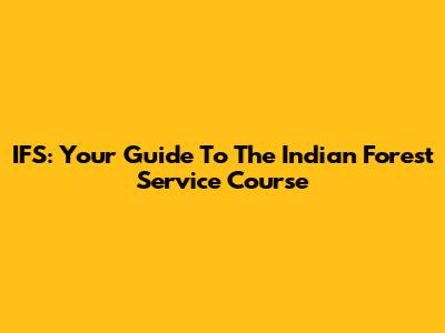 IFS: Your Guide To The Indian Forest Service Course