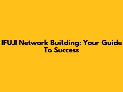 IFUJI Network Building: Your Guide To Success