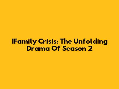 IFamily Crisis: The Unfolding Drama Of Season 2